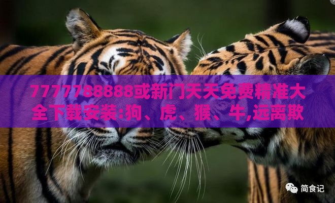 7777788888或新门天天免费精准大全下载安装:狗、虎、猴、牛,远离欺骗的迷雾-闭环剖析、解释与落实