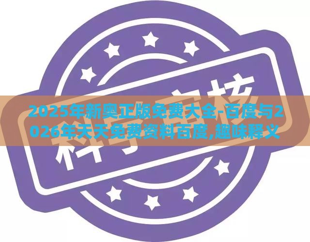 2025年新奥正版免费大全-百度与2026年天天免费资料百度,趣味释义、解释与落实-抵制夸张的噱头