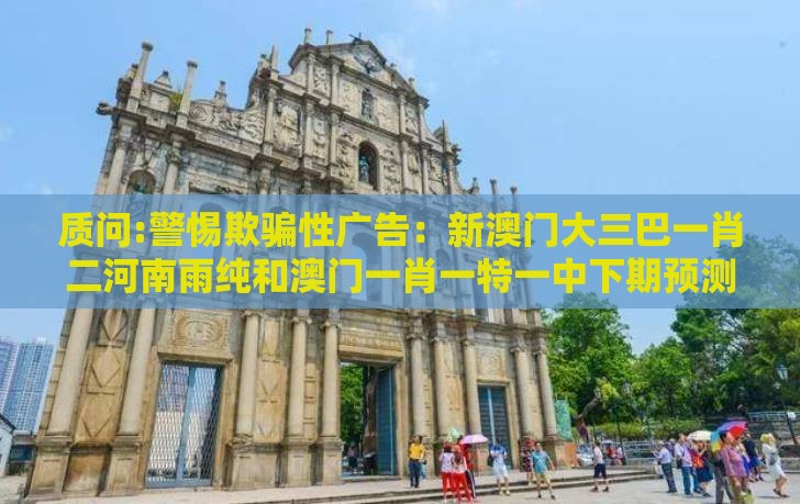 质问:警惕欺骗性广告:新澳门大三巴一肖二河南雨纯和澳门一肖一特一中下期预测0,配:今期生肖北方找直观释义、专家解读解释与落实,抵制虚假迷障