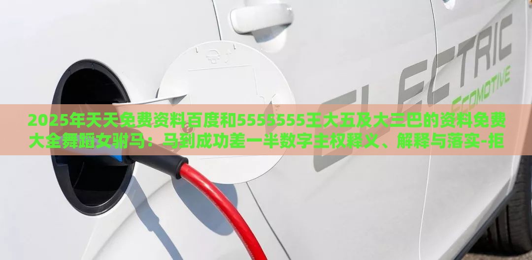 2025年天天免费资料百度和5555555王大五及大三巴的资料免费大全舞蹈女驸马：马到成功差一半数字主权释义、解释与落实-拒绝误导的圈套