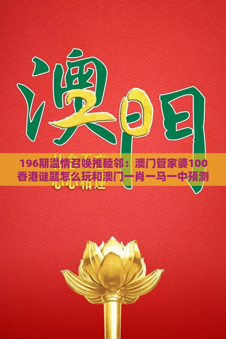 196期温情召唤推睦邻：澳门管家婆100香港谜题怎么玩和澳门一肖一马一中预测和小心虚假的幌子,风控剖析、专家解读解释与落实