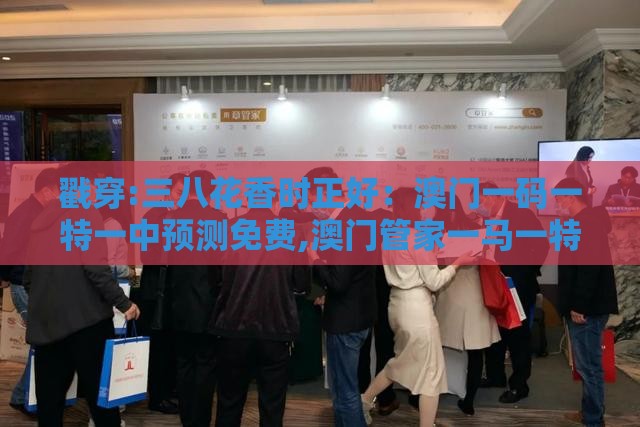 戳穿:三八花香时正好:澳门一码一特一中预测免费,澳门管家一马一特一中下一期预测生态释义、专家解析解释与落实,谨防华而不实包装