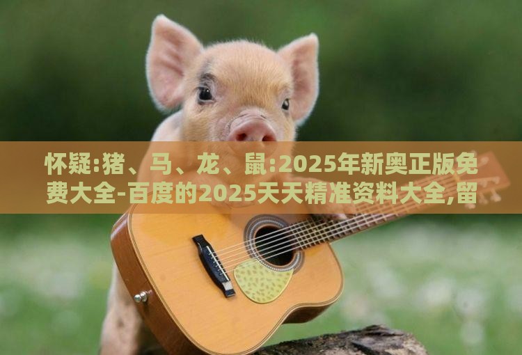 怀疑:猪、马、龙、鼠:2025年新奥正版免费大全-百度的2025天天精准资料大全,留心欺骗承诺危害-透彻释义、专家解析解释与落实​