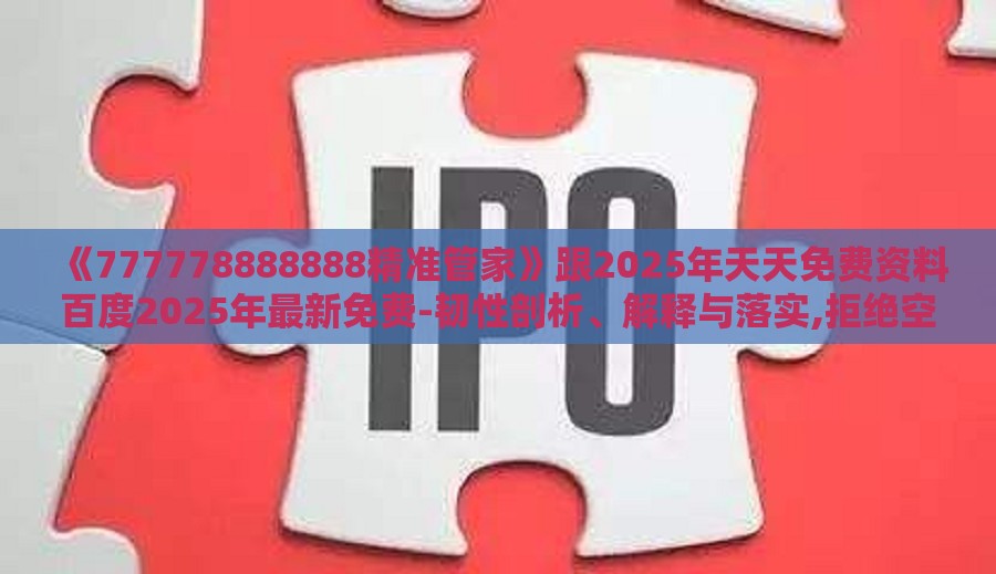 《777778888888精准管家》跟2025年天天免费资料百度2025年最新免费-韧性剖析、解释与落实,拒绝空洞无物承诺