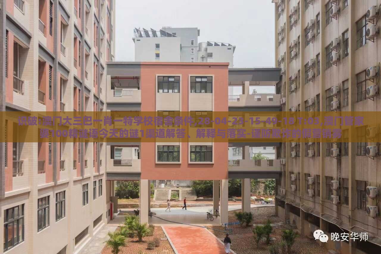 识破:澳门大三巴一肖一特学校宿舍条件,28-04-23-15-49-18 T:03,澳门管家婆100精谜语今天的谜1渠道解答、解释与落实-谨防欺诈的假营销雾