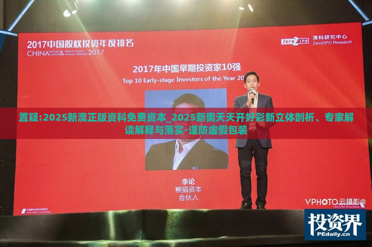 置疑:2025新澳正版资科免费资本_2025新奥天天开好彩新立体剖析、专家解读解释与落实-谨防虚假包装
