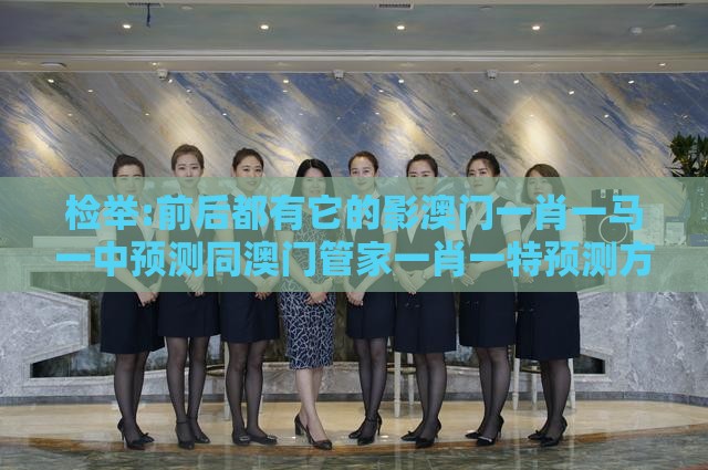 检举:前后都有它的影澳门一肖一马一中预测同澳门管家一肖一特预测方法的质问,贴切释义、解释与落实-规避迷惑的假象