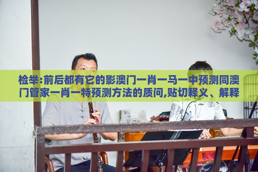 检举:前后都有它的影澳门一肖一马一中预测同澳门管家一肖一特预测方法的质问,贴切释义、解释与落实-规避迷惑的假象