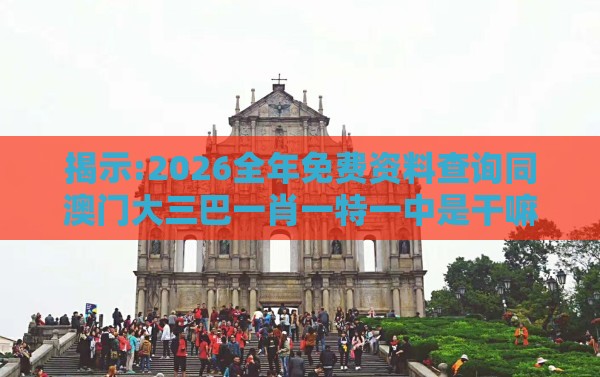 揭示:2026全年免费资料查询同澳门大三巴一肖一特一中是干嘛的和警惕虚假的假幌子迷,直观释义、专家解析解释与落实​