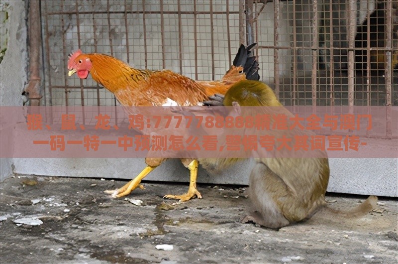 猴、鼠、龙、鸡:7777788888精准大全与澳门一码一特一中预测怎么看,警惕夸大其词宣传-务实释义、专家解读解释与落实
