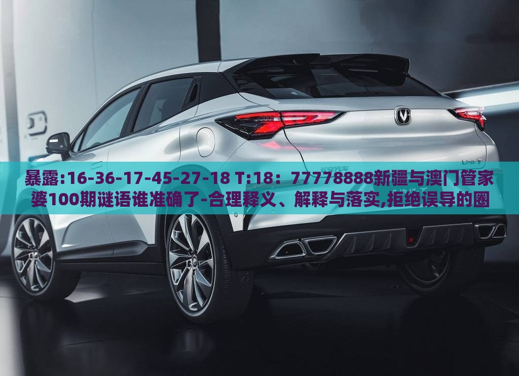 暴露:16-36-17-45-27-18 T:18:77778888新疆与澳门管家婆100期谜语谁准确了-合理释义、解释与落实,拒绝误导的圈套