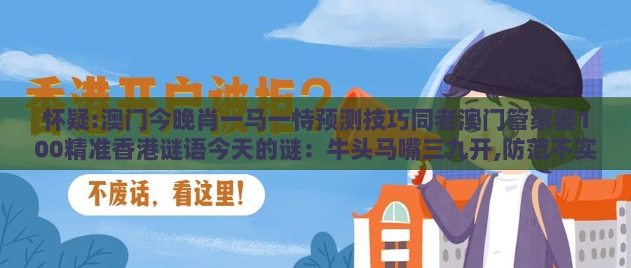 怀疑:澳门今晚肖一马一恃预测技巧同老澳门管家婆100精准香港谜语今天的谜:牛头马嘴三九开,防范不实广告危害-详尽解答、专家解读解释与落实