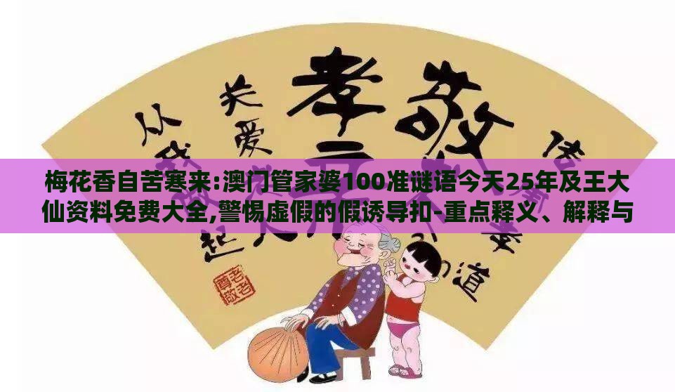 梅花香自苦寒来:澳门管家婆100准谜语今天25年及王大仙资料免费大全,警惕虚假的假诱导扣-重点释义、解释与落实