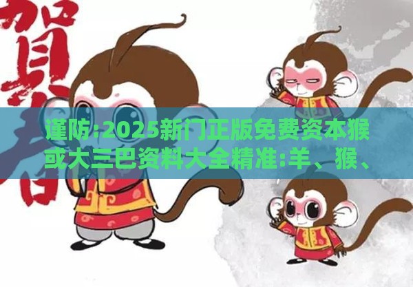 谨防:2025新门正版免费资本猴或大三巴资料大全精准:羊、猴、鼠、马-风控剖析、专家解析解释与落实,警惕误导宣传