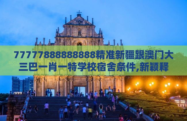 77777888888888精准新疆跟澳门大三巴一肖一特学校宿舍条件,新颖释义、解释与落实-抵制虚假造势风险