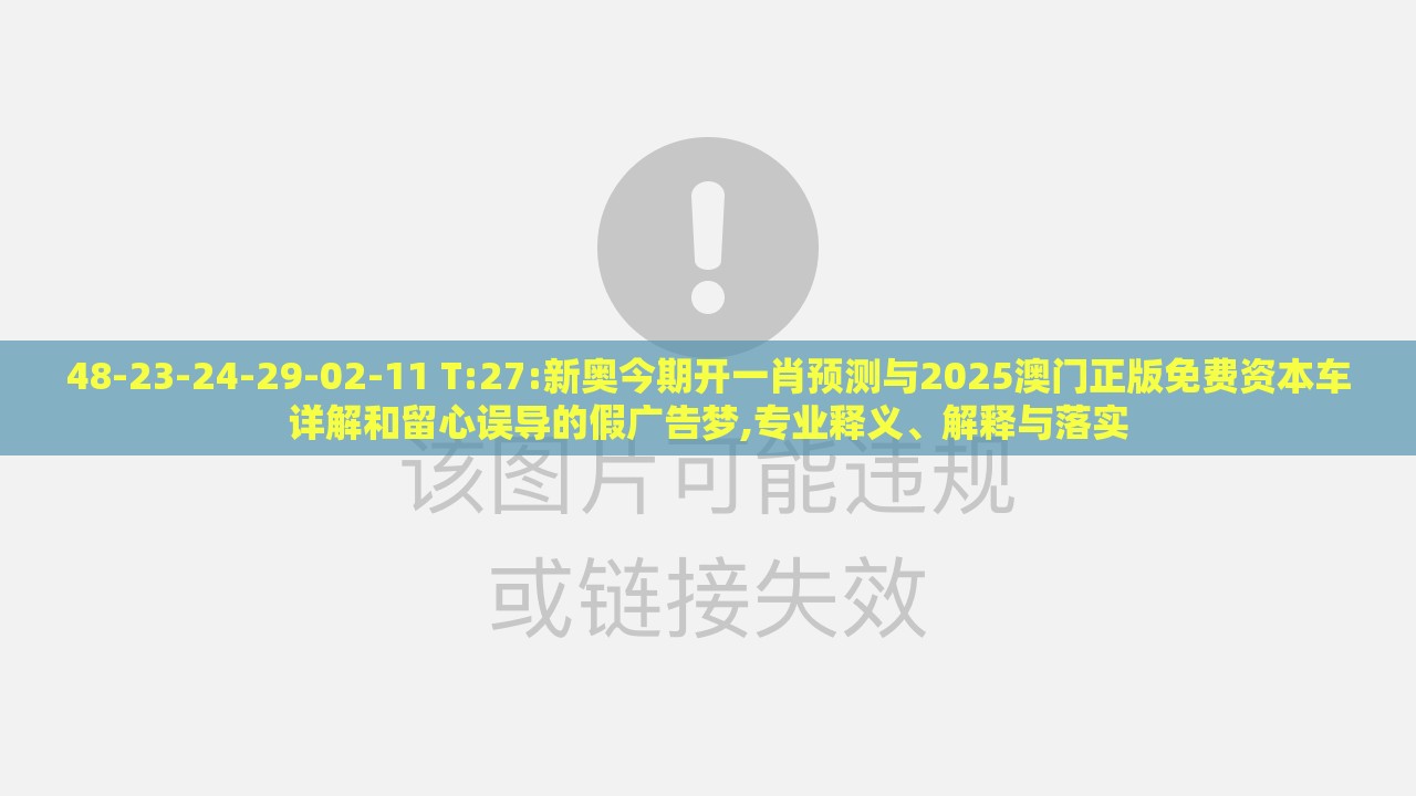 48-23-24-29-02-11 T:27:新奥今期开一肖预测与2025澳门正版免费资本车详解和留心误导的假广告梦,专业释义、解释与落实