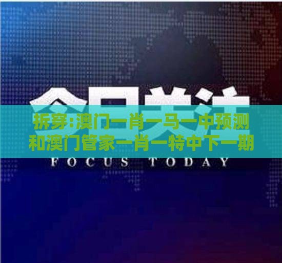 拆穿:澳门一肖一马一中预测和澳门管家一肖一特中下一期预测:33-26-17-29-46-20 T:01短期释义、专家解读解释与落实-规避不实诱导迷宫