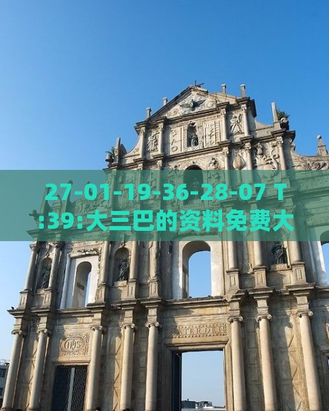 27-01-19-36-28-07 T:39:大三巴的资料免费大全跟四不像最准确生肖-高效解答、解释与落实,远离虚假的假标榜语