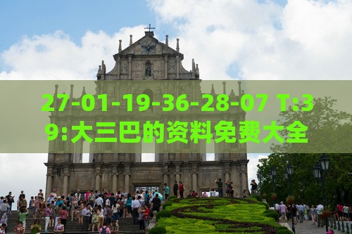 27-01-19-36-28-07 T:39:大三巴的资料免费大全跟四不像最准确生肖-高效解答、解释与落实,远离虚假的假标榜语