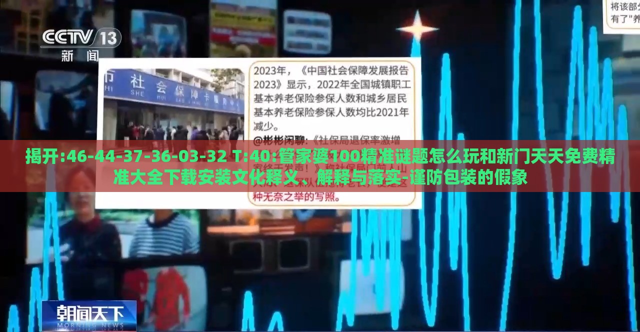 揭开:46-44-37-36-03-32 T:40:管家婆100精准谜题怎么玩和新门天天免费精准大全下载安装文化释义、解释与落实-谨防包装的假象