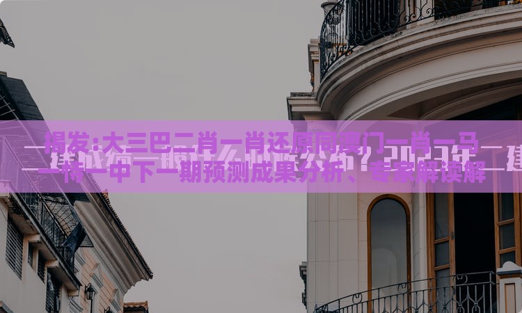 揭发:大三巴二肖一肖还原同澳门一肖一马一恃一中下一期预测成果分析、专家解读解释与落实-严防医美贷陷阱