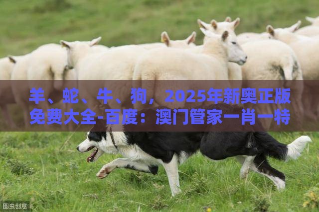 羊、蛇、牛、狗，2025年新奥正版免费大全-百度：澳门管家一肖一特预测怎么用同澳门一码一特一期预测经常访问,热点释义、专家解读解释与落实​-谨防欺诈的假营销雾
