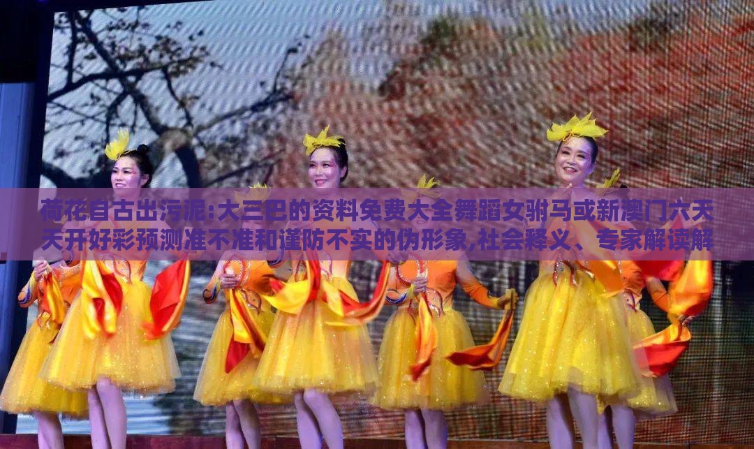 荷花自古出污泥:大三巴的资料免费大全舞蹈女驸马或新澳门六天天开好彩预测准不准和谨防不实的伪形象,社会释义、专家解读解释与落实​