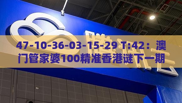 47-10-36-03-15-29 T:42：澳门管家婆100精准香港谜下一期徐州和管家婆100精准谜题怎么玩,沉浸式释义、解释与落实-规避山寨品牌迷惑
