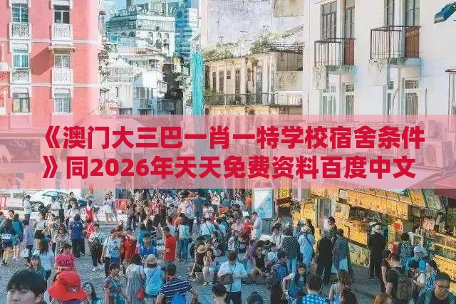 《澳门大三巴一肖一特学校宿舍条件》同2026年天天免费资料百度中文:案例解答、解释与落实,远离网络兼职诈骗
