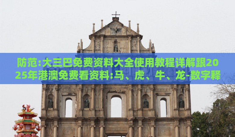 防范:大三巴免费资料大全使用教程详解跟2025年港澳免费看资料:马、虎、牛、龙-数字释义、专家解析解释与落实,小心迷惑包装危害