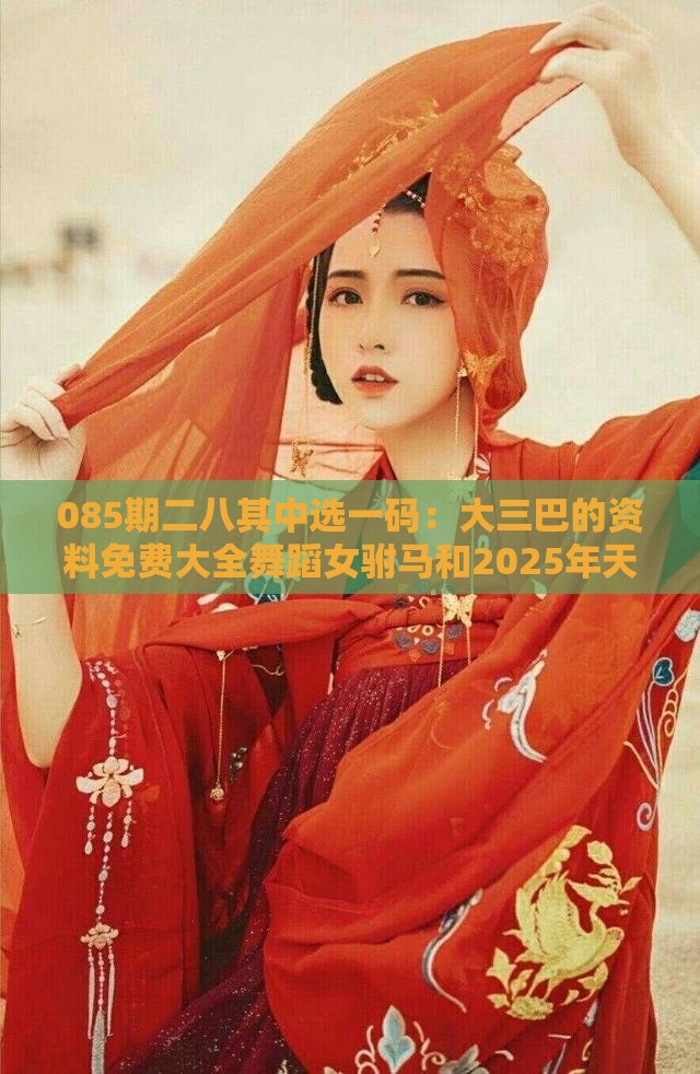 085期二八其中选一码:大三巴的资料免费大全舞蹈女驸马和2025年天天免费资料百度免费版和识别伪科学背书,完整释义、专家解析解释与落实