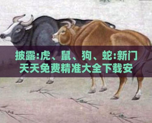 披露:虎、鼠、狗、蛇:新门天天免费精准大全下载安装同7777788888888精准街接77777888888,多维释义、专家解析解释与落实-规避不实吹嘘迷雾