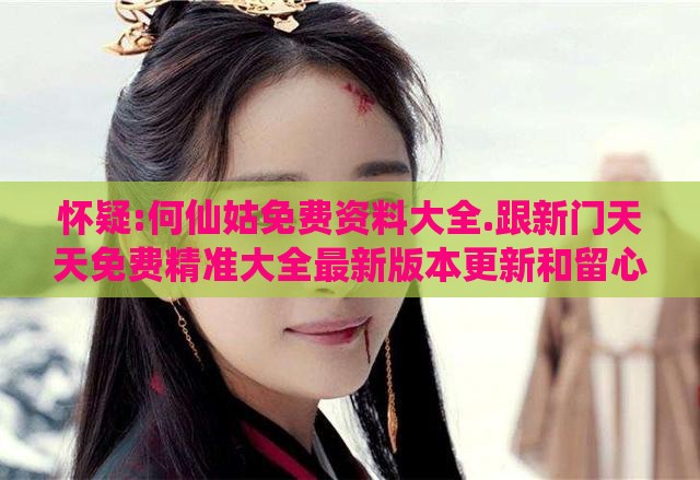 怀疑:何仙姑免费资料大全.跟新门天天免费精准大全最新版本更新和留心虚假渲染-宏观释义、专家解读解释与落实​