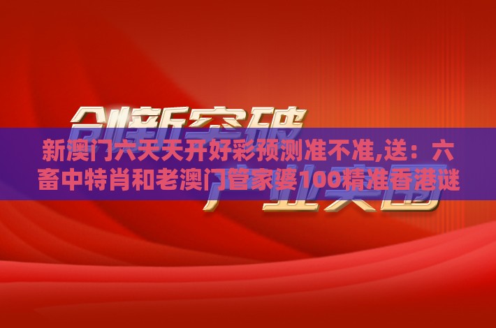新澳门六天天开好彩预测准不准,送：六畜中特肖和老澳门管家婆100精准香港谜语今天的谜-实用剖析、专家解析解释与落实​,杜绝不实的面具