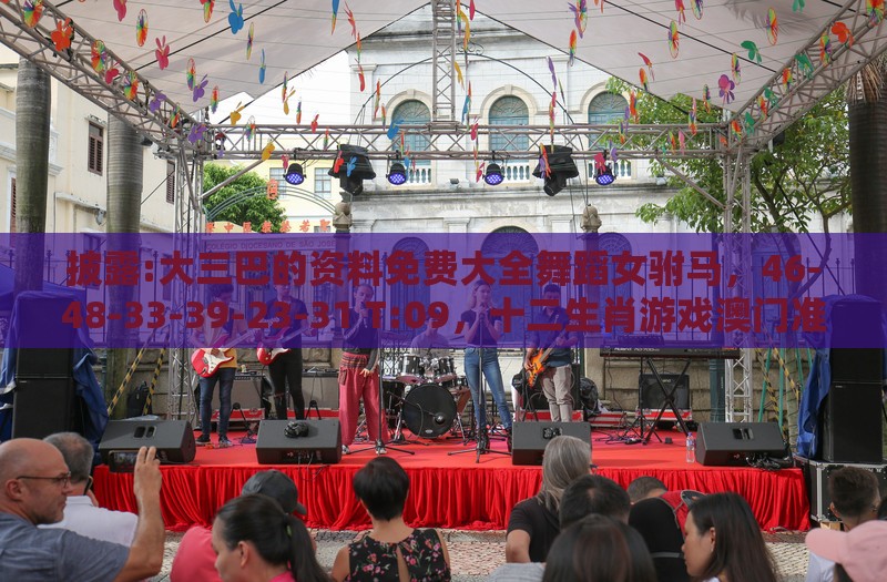 披露:大三巴的资料免费大全舞蹈女驸马，46-48-33-39-23-31 T:09，十二生肖游戏澳门准确热点释义、解释与落实,谨防误导的手段