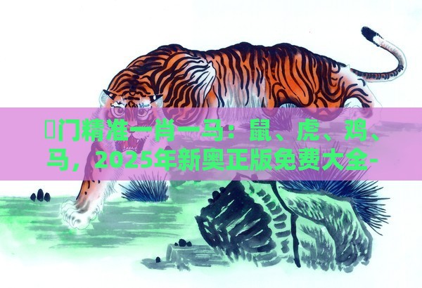 澚门精准一肖一马:鼠、虎、鸡、马,2025年新奥正版免费大全-百度,老澳门管家婆100精准香港谜语今天的谜数字释义、解释与落实,谨防欺诈的假营销雾