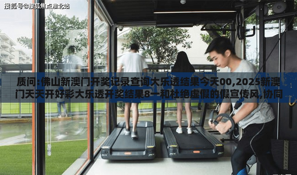 质问:佛山新澳门开奖记录查询大乐透结果今天00,2025新澳门天天开好彩大乐透开奖结果8一和杜绝虚假的假宣传风,协同解答、专家解读解释与落实