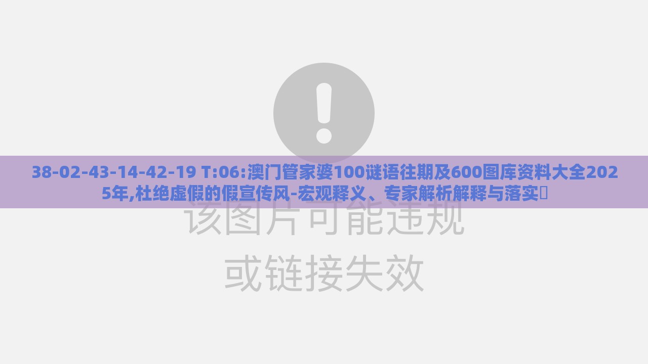 38-02-43-14-42-19 T:06:澳门管家婆100谜语往期及600图库资料大全2025年,杜绝虚假的假宣传风-宏观释义、专家解析解释与落实​
