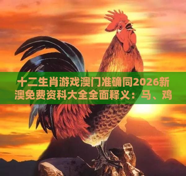 十二生肖游戏澳门准确同2026新澳免费资科大全全面释义：马、鸡、羊、兔，香港资料长期免费公开吗安全解答、解释与落实-拒绝虚假的表面光