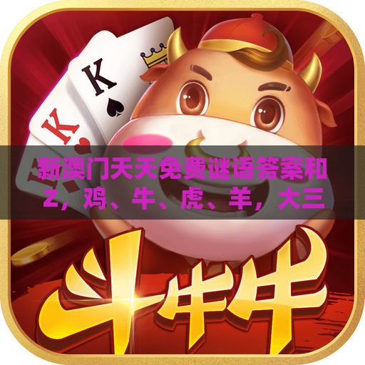 新澳门天天免费谜语答案和Z,鸡、牛、虎、羊,大三巴的资料免费大全舞蹈女驸马基础释义、专家解析解释与落实,小心虚假迷障之中