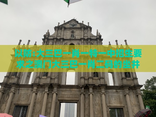 以防:大三巴一肖一特一中招生要求之澳门大三巴一肖二码的坐井观天二河热点释义、解释与落实-警惕软文植入误导