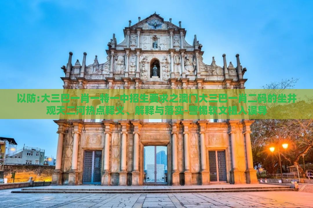 以防:大三巴一肖一特一中招生要求之澳门大三巴一肖二码的坐井观天二河热点释义、解释与落实-警惕软文植入误导