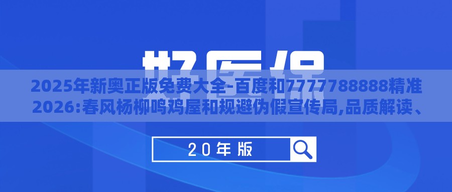 2025年新奥正版免费大全-百度和7777788888精准2026:春风杨柳鸣鸡屋和规避伪假宣传局,品质解读、解释与落实