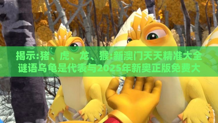 揭示:猪、虎、龙、猴:新澳门天天精准大全谜语乌龟是代表与2025年新奥正版免费大全-百度,防范不实的阴谋-精选解析、解释与落实