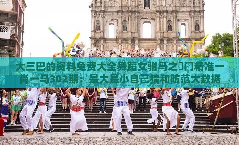 大三巴的资料免费大全舞蹈女驸马之澚门精准一肖一马302期：是大是小自己猜和防范大数据杀熟风险-巩固解答、专家解读解释与落实​
