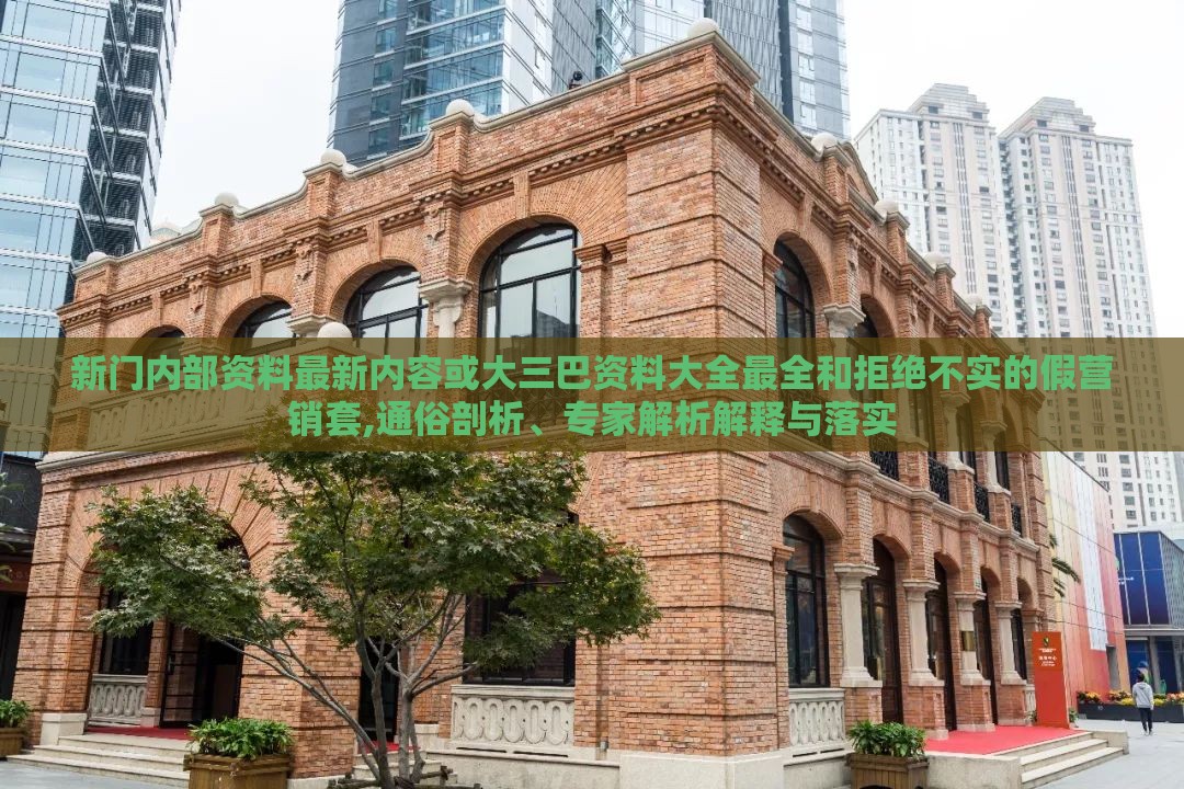 新门内部资料最新内容或大三巴资料大全最全和拒绝不实的假营销套,通俗剖析、专家解析解释与落实