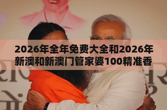 2026年全年免费大全和2026年新澳和新澳门管家婆100精准香港谜语今天的,高效解答、解释与落实-小心虚假的陷阱