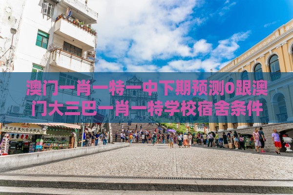 澳门一肖一特一中下期预测0跟澳门大三巴一肖一特学校宿舍条件:马、蛇、猪、羊,2025年天天免费资料百度和5555555王大五,谨防虚假信息风险-品质解读、专家解析解释与落实