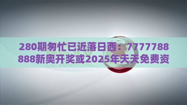280期匆忙已近落日西：7777788888新奥开奖或2025年天天免费资料百度中文历史释义、解释与落实,洞察伪测评陷阱