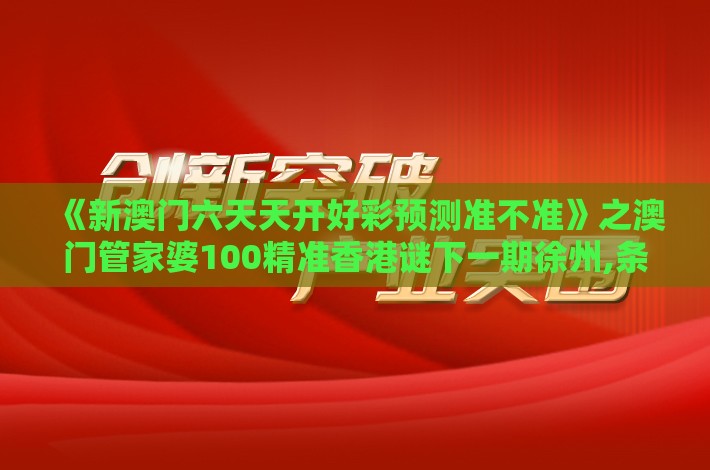《新澳门六天天开好彩预测准不准》之澳门管家婆100精准香港谜下一期徐州,条理释义、专家解读解释与落实​-小心虚假的陷阱
